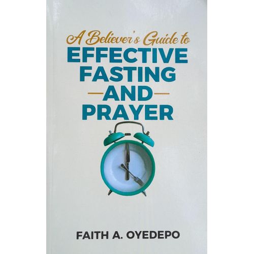 A Believer's Guide to EFFECTIVE PRAYER AND FASTING by Faith A. Oyedepo